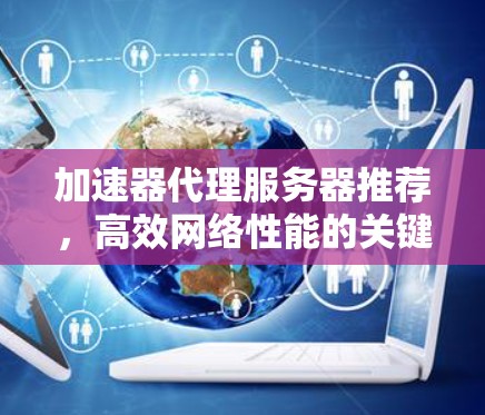 加速器代理服务器推荐，高效网络性能的关键工具
