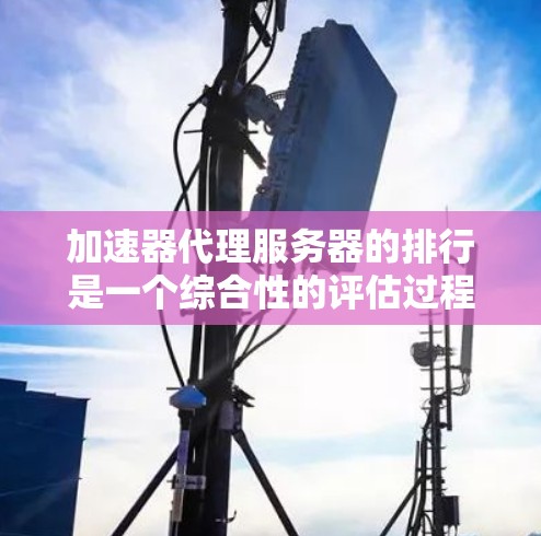 加速器代理服务器的排行是一个综合性的评估过程，涉及多个因素，以下是一个结构化的总结