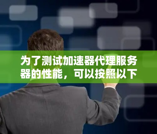 为了测试加速器代理服务器的性能，可以按照以下步骤进行