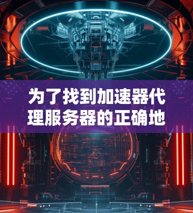 为了找到加速器代理服务器的正确地址，可以按照以下步骤进行