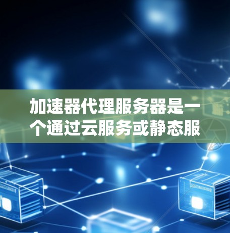 加速器代理服务器是一个通过云服务或静态服务器自动代理加速工具的系统，旨在提升用户下载速度和使用效率。以下是对该主题的详细分析和解决方案
