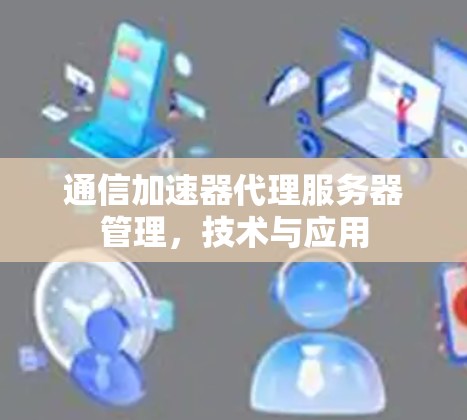 通信加速器代理服务器管理，技术与应用