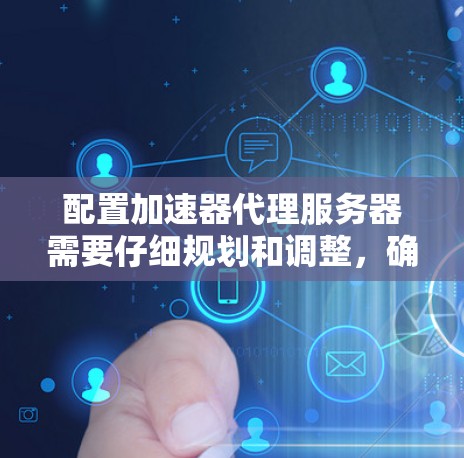 配置加速器代理服务器需要仔细规划和调整，确保每个部分都正确无误。以下是一个详细的配置步骤，涵盖从选择服务器到调整性能的各个方面