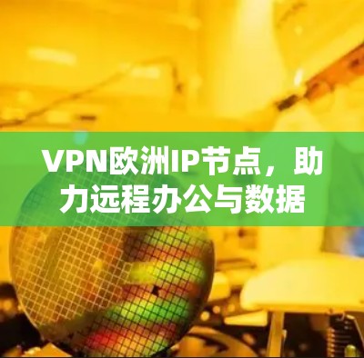 VPN欧洲IP节点，助力远程办公与数据安全的实用指南