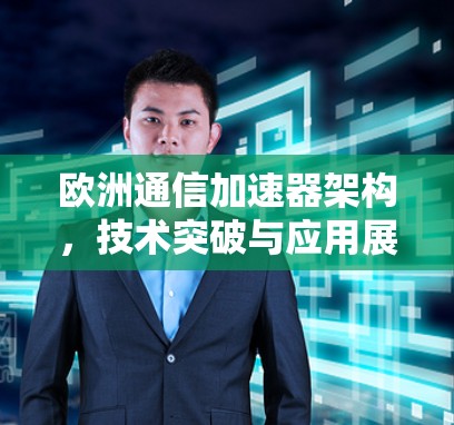 欧洲通信加速器架构，技术突破与应用展望