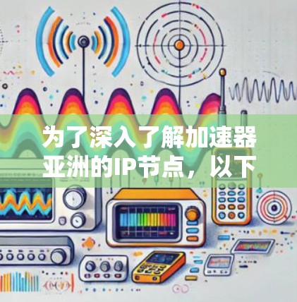 为了深入了解加速器亚洲的IP节点，以下是一步步的指导