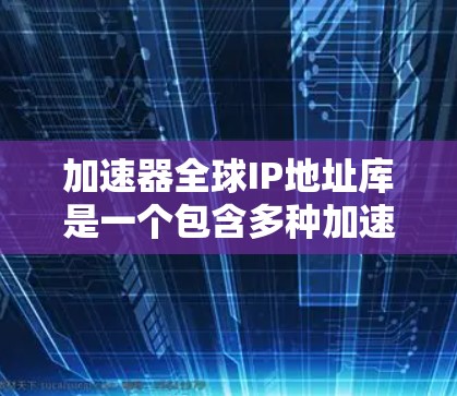 加速器全球IP地址库是一个包含多种加速器的数据库，旨在帮助用户选择和筛选最适合的加速器。以下是对加速器全球IP地址库的详细介绍