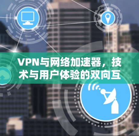 VPN与网络加速器，技术与用户体验的双向互动