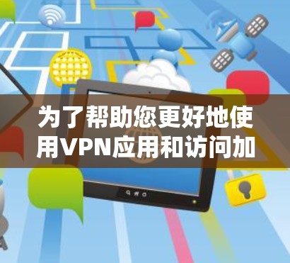 为了帮助您更好地使用VPN应用和访问加速器，以下是分步骤的建议