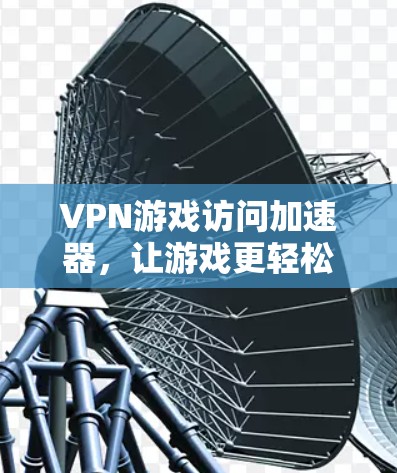 VPN游戏访问加速器，让游戏更轻松的解决方案