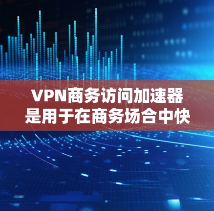 VPN商务访问加速器是用于在商务场合中快速连接到VPN服务的工具。以下是一个简单的步骤说明，帮助您使用VPN商务访问加速器