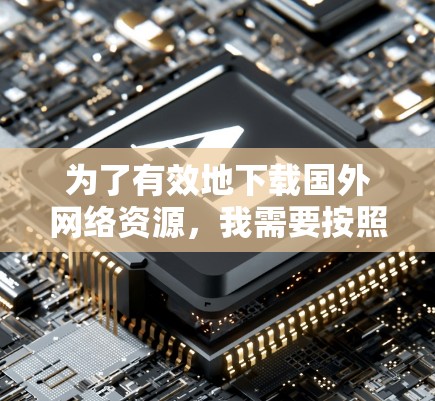 为了有效地下载国外网络资源，我需要按照以下步骤进行选择