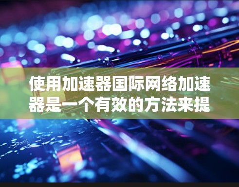 使用加速器国际网络加速器是一个有效的方法来提升网络性能和减少等待时间。以下是一个有条理的指南，帮助您系统地使用加速器国际网络加速器