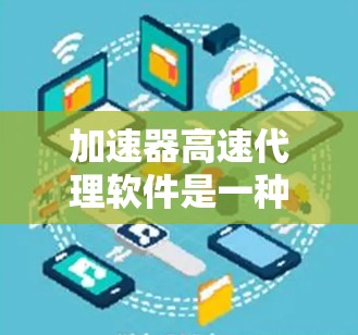 加速器高速代理软件是一种专门用于提升网络连接速度的工具或代理服务，通常涉及以下几种类型