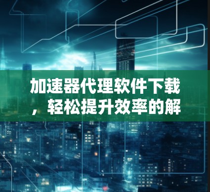加速器代理软件下载，轻松提升效率的解决方案！