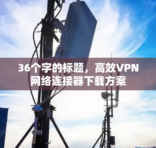 36个字的标题，高效VPN网络连接器下载方案