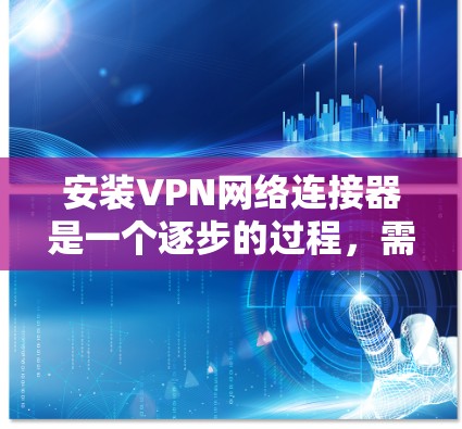 安装VPN网络连接器是一个逐步的过程，需要结合基础知识、安全措施和专业工具。以下是一个详细且结构化的步骤指南