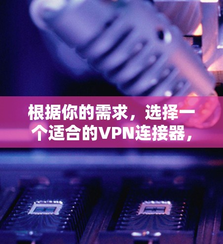 根据你的需求，选择一个适合的VPN连接器，以下是一些推荐和考虑因素
