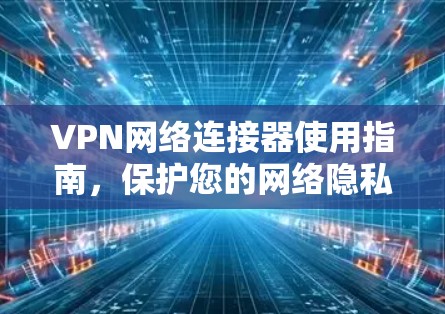 VPN网络连接器使用指南，保护您的网络隐私与安全