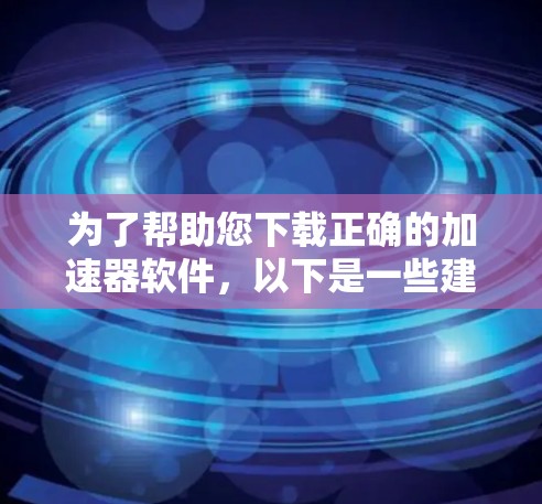 为了帮助您下载正确的加速器软件，以下是一些建议和步骤
