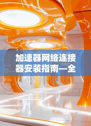 加速器网络连接器安装指南—全面解析