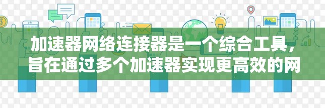加速器网络连接器是一个综合工具，旨在通过多个加速器实现更高效的网络资源下载和上传。以下是针对加速器网络连接器的详细步骤和解释