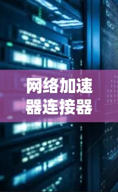 网络加速器连接器是用于加速互联网连接的工具，帮助用户提升网络带宽并提高使用效率。以下是一个系统化的教程，帮助您学习如何使用网络加速器