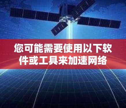 您可能需要使用以下软件或工具来加速网络连接。以下是一些常见的加速器软件和网络连接器工具