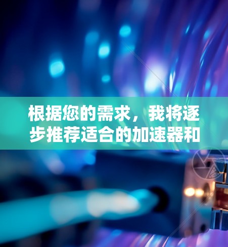 根据您的需求，我将逐步推荐适合的加速器和高速服务器解决方案，帮助您优化服务器性能并满足不同的需求