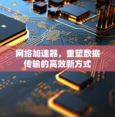 网络加速器，重塑数据传输的高效新方式