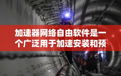 加速器网络自由软件是一个广泛用于加速安装和预装软件的工具，广泛应用于多种操作系统。以下是对加速器网络自由软件的详细分类和分析