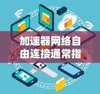 加速器网络自由连接通常指加速器（如云加速器或本地加速器）能够支持更复杂的网络连接方式，例如通过IP地址、防火墙配置、路由器等来连接到特定的网络环境。以下是一些可能的相关信息和建议