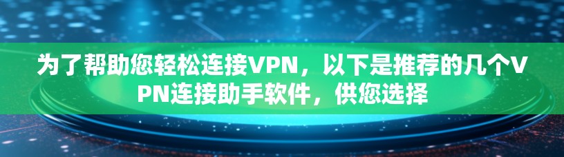 为了帮助您轻松连接VPN，以下是推荐的几个VPN连接助手软件，供您选择