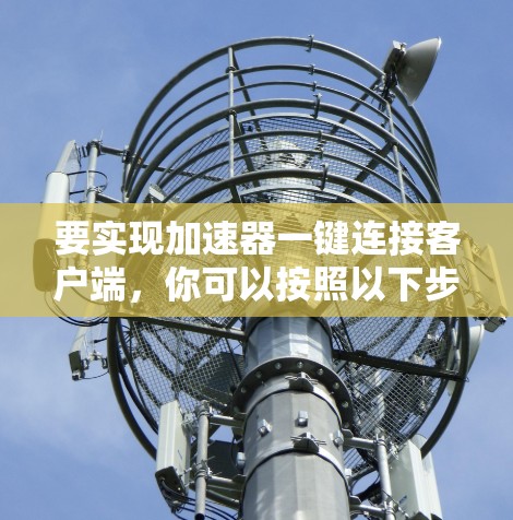 要实现加速器一键连接客户端，你可以按照以下步骤操作