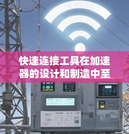 快速连接工具在加速器的设计和制造中至关重要，它们用于连接加速器的各个部件，确保系统的可靠性和高效性。以下是对快速连接工具的详细分析
