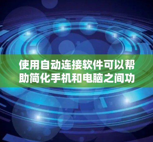 使用自动连接软件可以帮助简化手机和电脑之间功能的连接，提高效率和减少错误。以下是一个系统的总结，帮助您更好地理解和应用自动连接软件