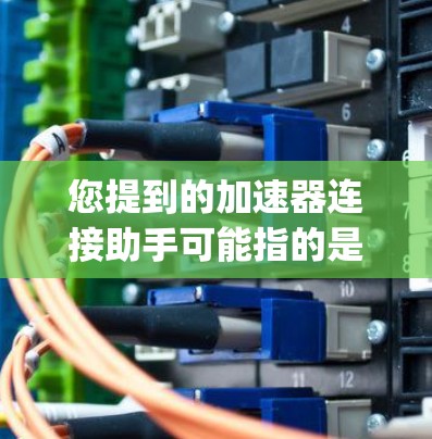 您提到的加速器连接助手可能指的是加速器软件，如Yelp、Google Drive、Dropbox等。以下是关于如何下载并安装加速器助手的步骤