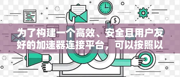 为了构建一个高效、安全且用户友好的加速器连接平台，可以按照以下步骤进行设计和实现