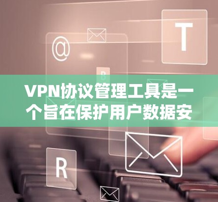 VPN协议管理工具是一个旨在保护用户数据安全的网络通信工具，帮助用户配置和管理多种VPN协议。以下是对VPN协议管理工具的系统总结