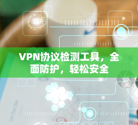 VPN协议检测工具，全面防护，轻松安全