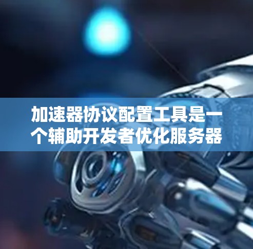 加速器协议配置工具是一个辅助开发者优化服务器-客户端通信性能的工具。以下是使用该工具的详细步骤和指南