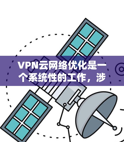 VPN云网络优化是一个系统性的工作，涉及多个步骤和细节，以下是分步骤的优化建议