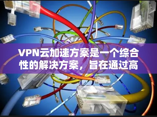 VPN云加速方案是一个综合性的解决方案，旨在通过高速网络加速VPN，提升用户的数据传输速度和用户体验。以下是对该方案的详细构建