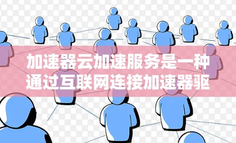 加速器云加速服务是一种通过互联网连接加速器驱动器的加速服务，提供了一个平台，用户可以方便地使用加速器，加速他们的工作，而不需要购买硬件加速器。以下是加速器云加速服务的主要功能和使用流程