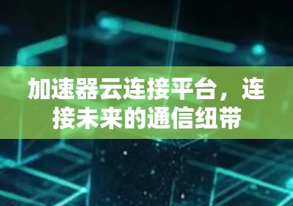 加速器云连接平台，连接未来的通信纽带