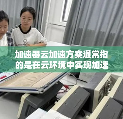 加速器云加速方案通常指的是在云环境中实现加速的工具或方法。加速器云加速器是一种可以在云环境中快速加速数据处理、机器学习训练或其他任务的工具。以下是一些常见的加速器云加速方案及其使用方法