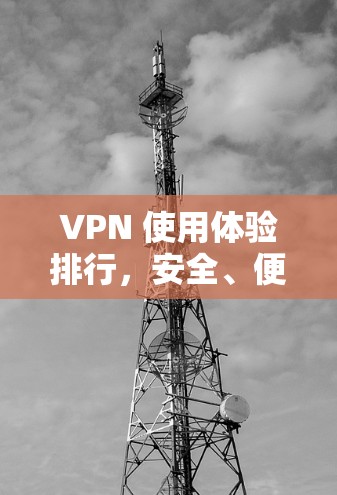 VPN 使用体验排行，安全、便捷与高效