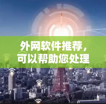 外网软件推荐，可以帮助您处理与外部服务器、文件、设备等相关的操作。以下是一些推荐的工具和应用，适用于不同场景的网络管理