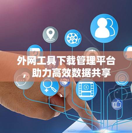 外网工具下载管理平台，助力高效数据共享