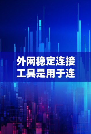 外网稳定连接工具是用于连接外网网络的工具，能够提供更可靠和高效的网络连接。以下是一些常见的外网稳定连接工具及其使用方法